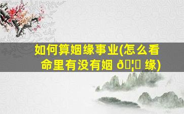 如何算姻缘事业(怎么看命里有没有姻 🦈 缘)